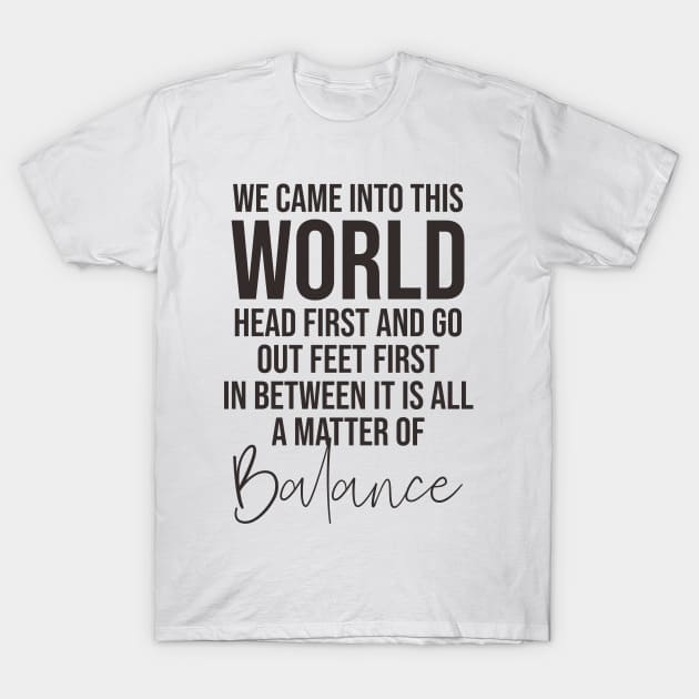 We came into this world head first and go out feet first in between it is all a matter of balance T-Shirt by potatonamotivation